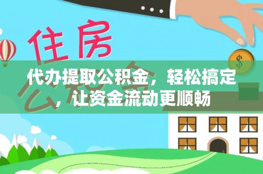 益阳代办提取公积金，轻松搞定，让资金流动更顺畅