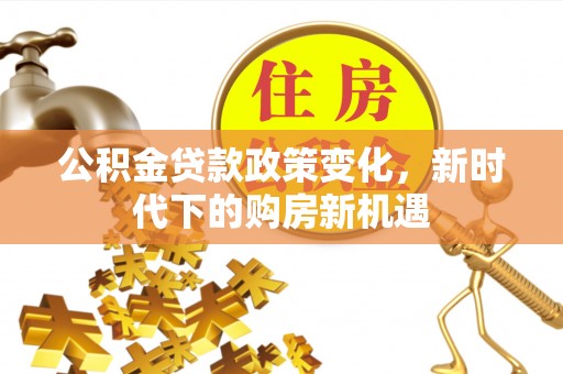益阳公积金贷款政策变化，新时代下的购房新机遇