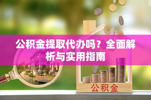 益阳公积金提取代办吗？全面解析与实用指南