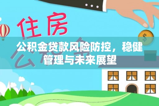 益阳公积金贷款风险防控，稳健管理与未来展望
