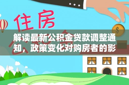 益阳解读最新公积金贷款调整通知，政策变化对购房者的影响