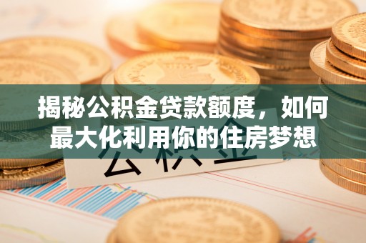 益阳揭秘公积金贷款额度，如何最大化利用你的住房梦想