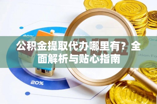 益阳公积金提取代办哪里有？全面解析与贴心指南