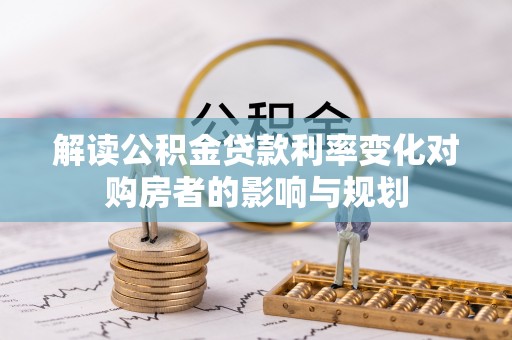益阳解读公积金贷款利率变化对购房者的影响与规划