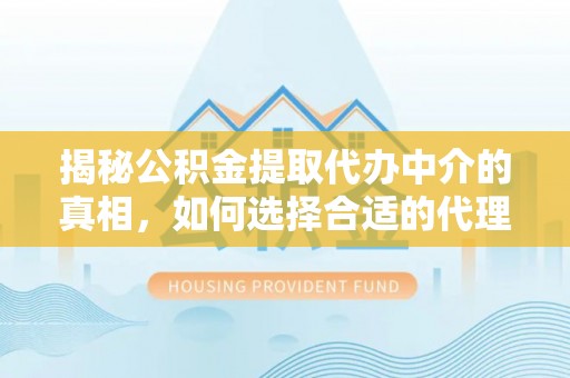 益阳揭秘公积金提取代办中介的真相，如何选择合适的代理服务？