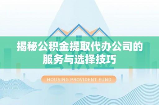 益阳揭秘公积金提取代办公司的服务与选择技巧