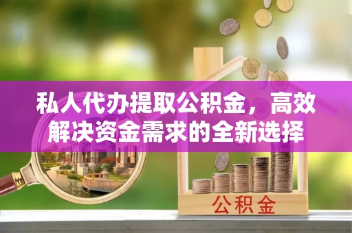 益阳私人代办提取公积金，高效解决资金需求的全新选择