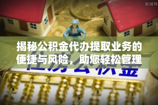益阳揭秘公积金代办提取业务的便捷与风险，助您轻松管理财务