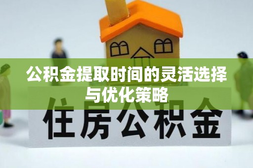 益阳公积金提取时间的灵活选择与优化策略