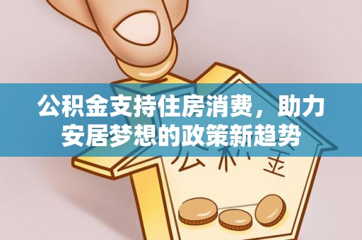 益阳公积金支持住房消费，助力安居梦想的政策新趋势