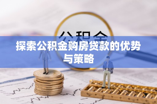 益阳探索公积金购房贷款的优势与策略