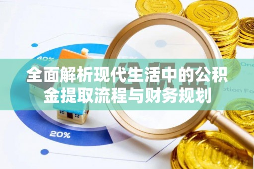 益阳全面解析现代生活中的公积金提取流程与财务规划