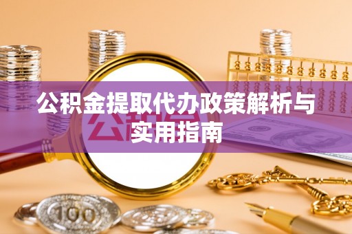 益阳公积金提取代办政策解析与实用指南