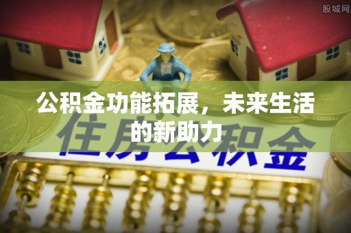 益阳公积金功能拓展，未来生活的新助力