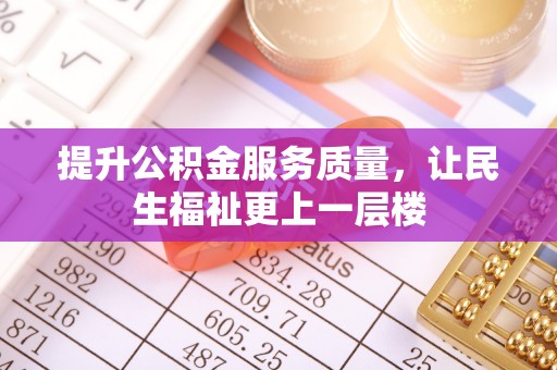 益阳提升公积金服务质量，让民生福祉更上一层楼