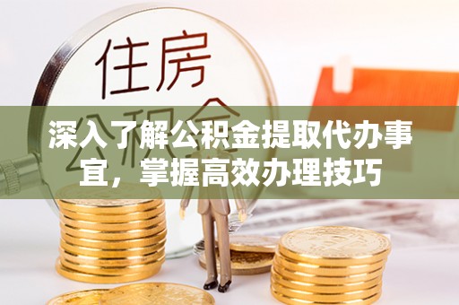 益阳深入了解公积金提取代办事宜，掌握高效办理技巧