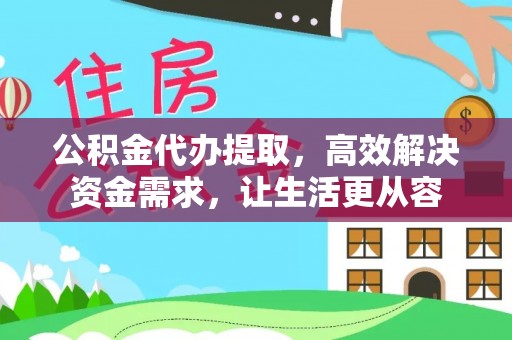 益阳公积金代办提取，高效解决资金需求，让生活更从容