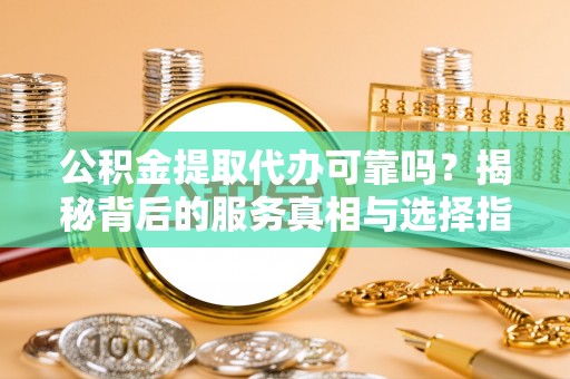 益阳公积金提取代办可靠吗？揭秘背后的服务真相与选择指南