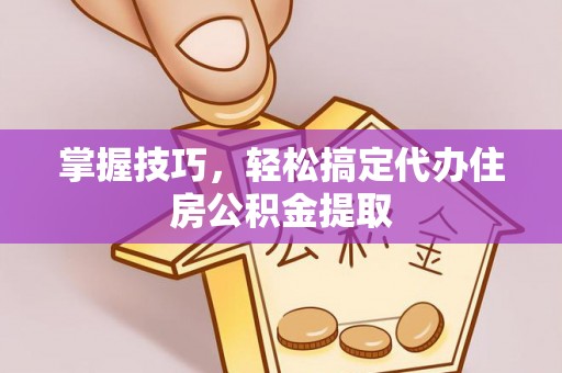 益阳掌握技巧，轻松搞定代办住房公积金提取