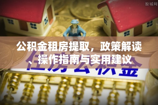 益阳公积金租房提取，政策解读、操作指南与实用建议