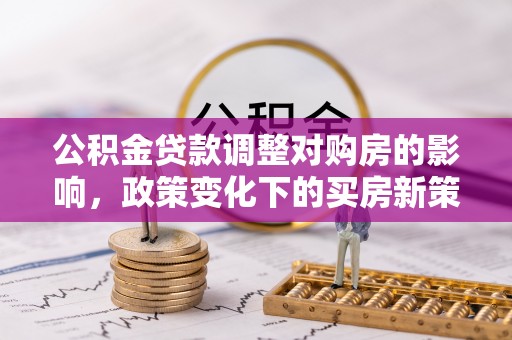 益阳公积金贷款调整对购房的影响，政策变化下的买房新策略