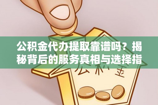 益阳公积金代办提取靠谱吗？揭秘背后的服务真相与选择指南