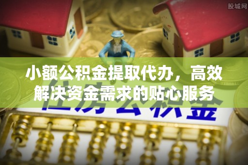 益阳小额公积金提取代办，高效解决资金需求的贴心服务