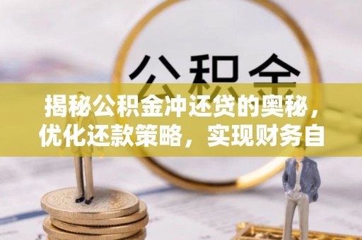 益阳揭秘公积金冲还贷的奥秘，优化还款策略，实现财务自由