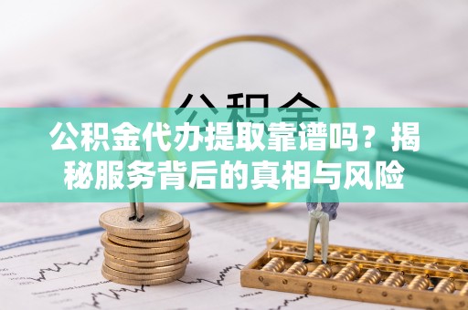 益阳公积金代办提取靠谱吗？揭秘服务背后的真相与风险