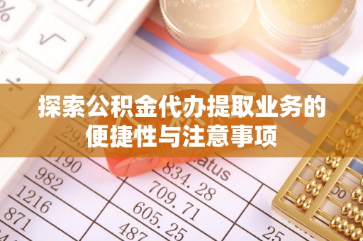 益阳探索公积金代办提取业务的便捷性与注意事项