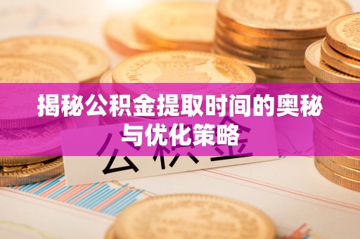 益阳揭秘公积金提取时间的奥秘与优化策略