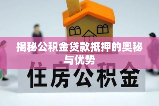 益阳揭秘公积金贷款抵押的奥秘与优势