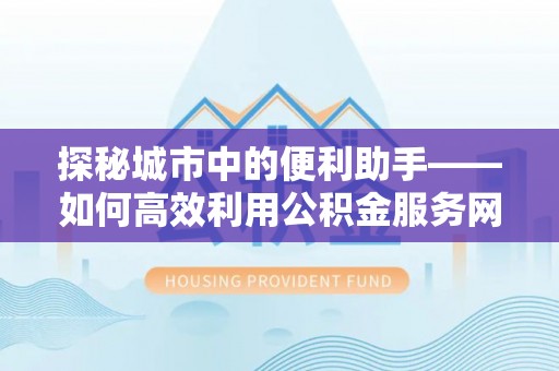 益阳探秘城市中的便利助手——如何高效利用公积金服务网点查询