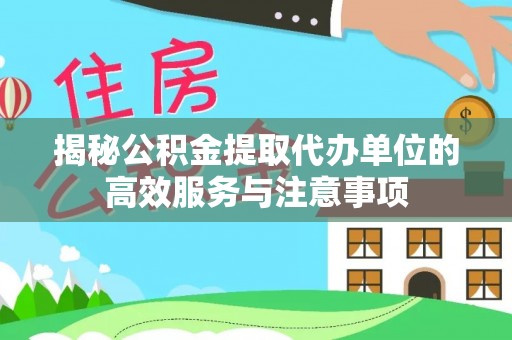 益阳揭秘公积金提取代办单位的高效服务与注意事项