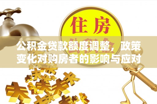 益阳公积金贷款额度调整，政策变化对购房者的影响与应对策略