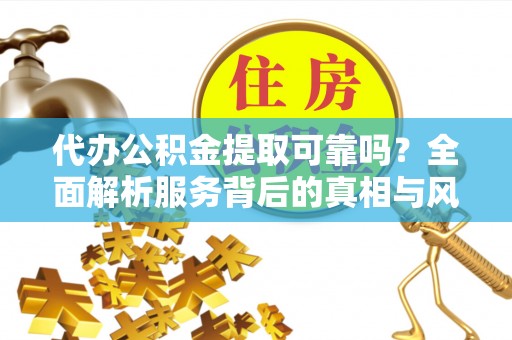 益阳代办公积金提取可靠吗？全面解析服务背后的真相与风险