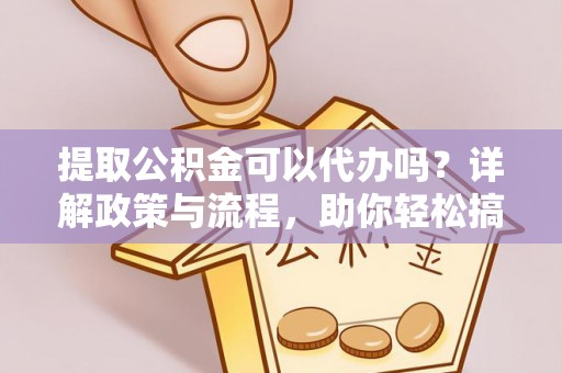 益阳提取公积金可以代办吗？详解政策与流程，助你轻松搞定！
