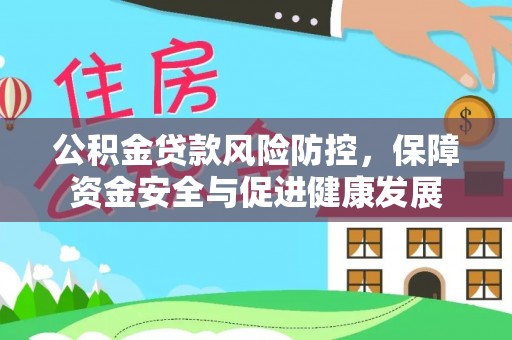 益阳公积金贷款风险防控，保障资金安全与促进健康发展