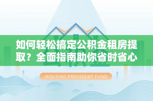 益阳如何轻松搞定公积金租房提取？全面指南助你省时省心