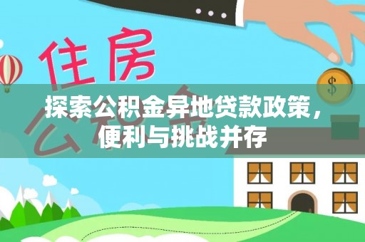 益阳探索公积金异地贷款政策，便利与挑战并存