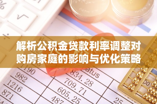 益阳解析公积金贷款利率调整对购房家庭的影响与优化策略
