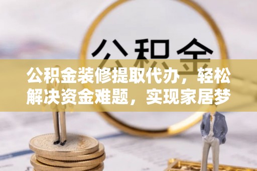 益阳公积金装修提取代办，轻松解决资金难题，实现家居梦想