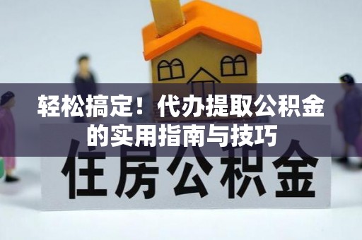 益阳轻松搞定！代办提取公积金的实用指南与技巧