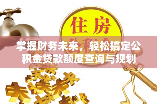 益阳掌握财务未来，轻松搞定公积金贷款额度查询与规划