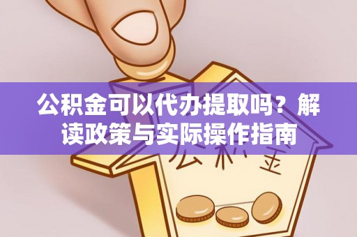 益阳公积金可以代办提取吗？解读政策与实际操作指南