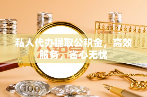 益阳私人代办提取公积金，高效服务，省心无忧
