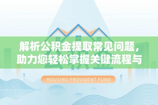 益阳解析公积金提取常见问题，助力您轻松掌握关键流程与技巧