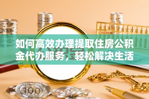 益阳如何高效办理提取住房公积金代办服务，轻松解决生活难题
