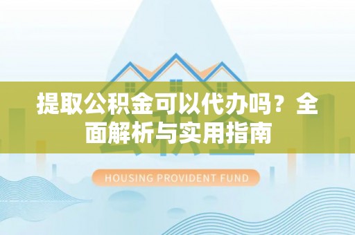 益阳提取公积金可以代办吗？全面解析与实用指南