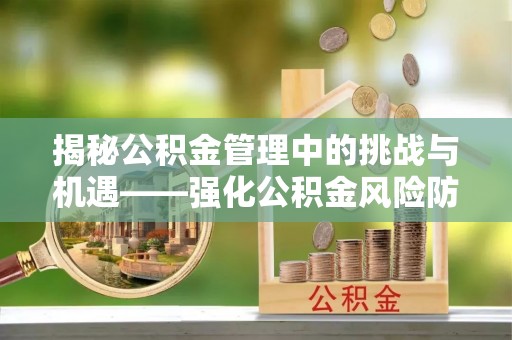 益阳揭秘公积金管理中的挑战与机遇——强化公积金风险防控的多维策略